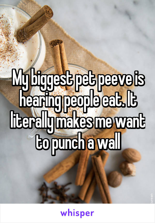 My biggest pet peeve is hearing people eat. It literally makes me want to punch a wall