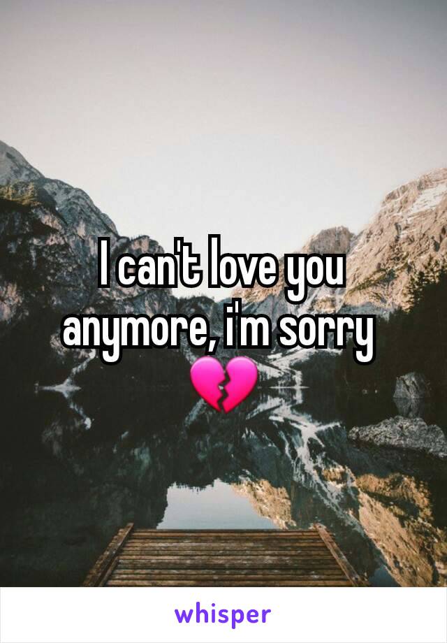 I can't love you anymore, i'm sorry 
💔