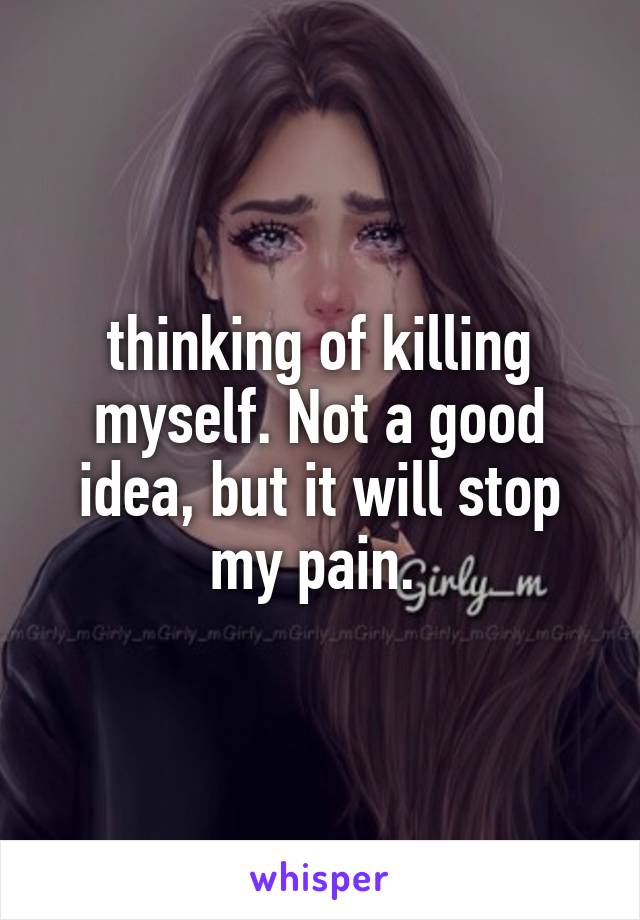  thinking of killing myself. Not a good idea, but it will stop my pain. 