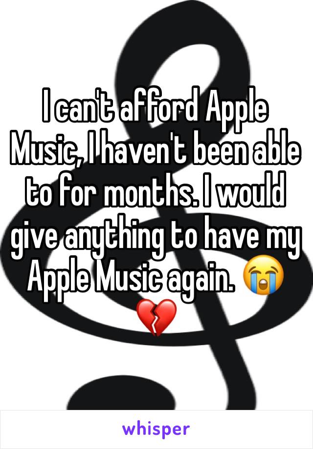 I can't afford Apple Music, I haven't been able to for months. I would give anything to have my Apple Music again. 😭💔