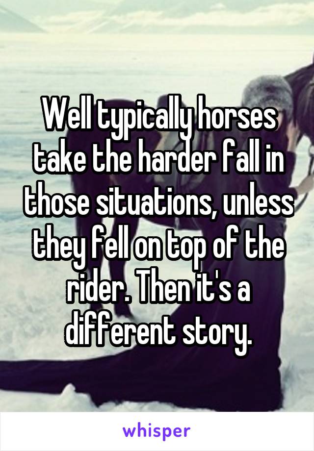 Well typically horses take the harder fall in those situations, unless they fell on top of the rider. Then it's a different story.