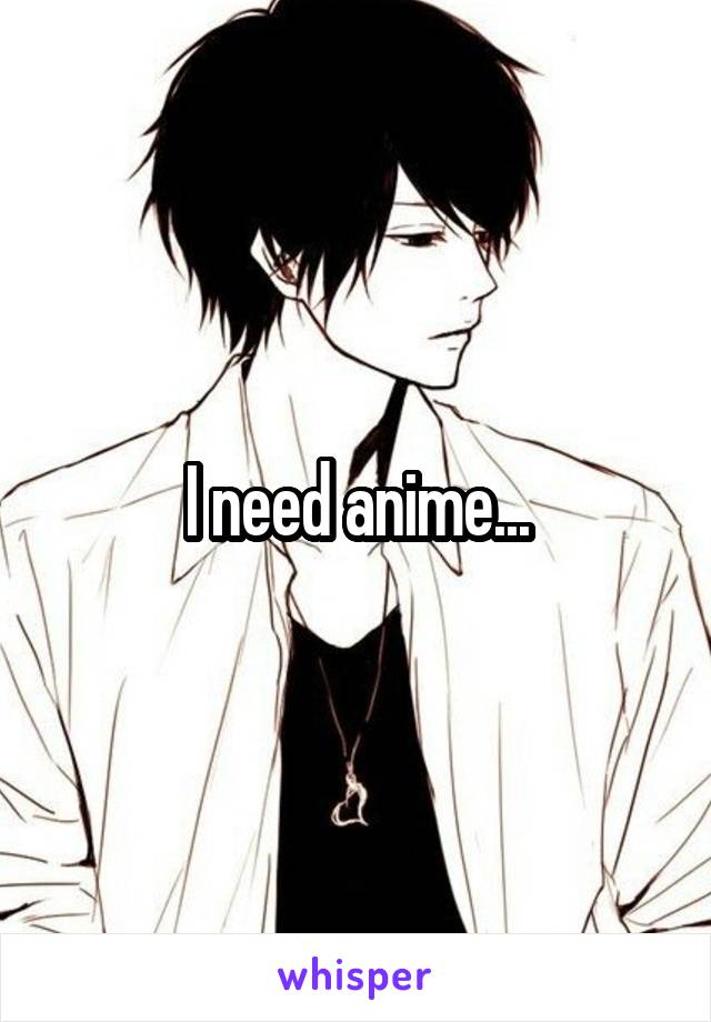 I need anime...