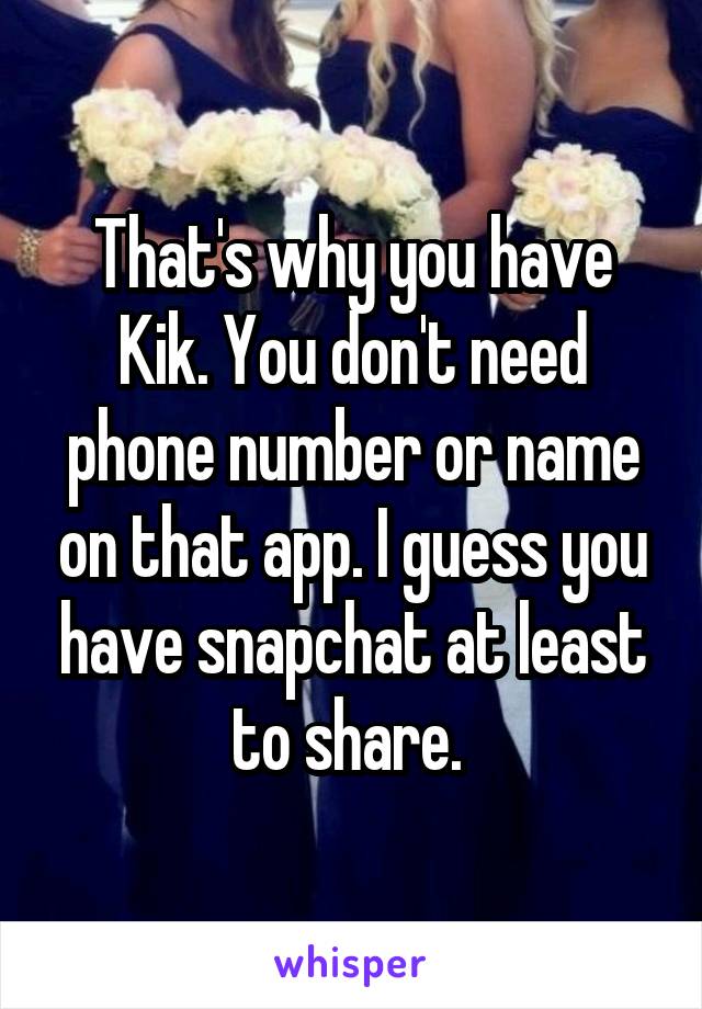 That's why you have Kik. You don't need phone number or name on that app. I guess you have snapchat at least to share. 