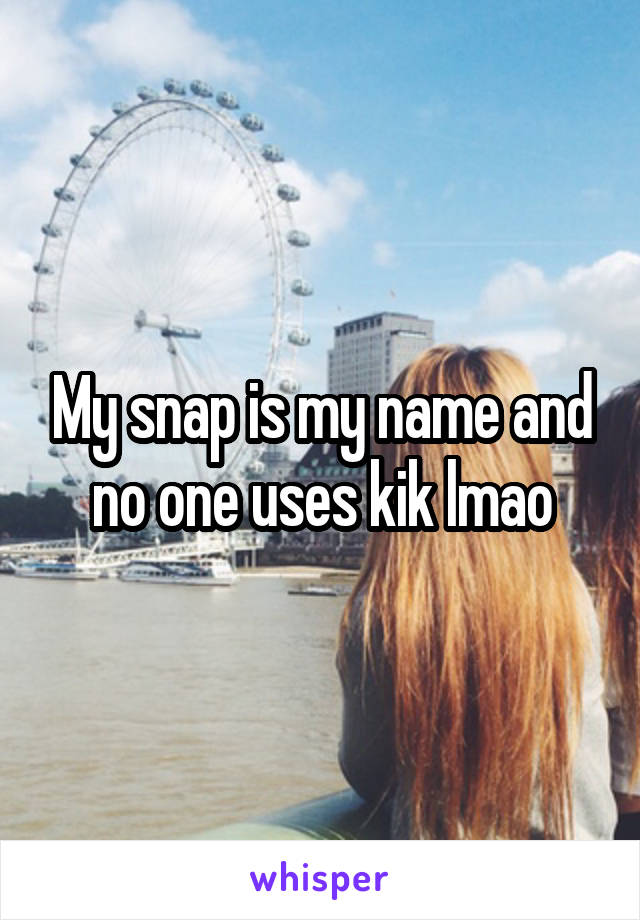 My snap is my name and no one uses kik lmao