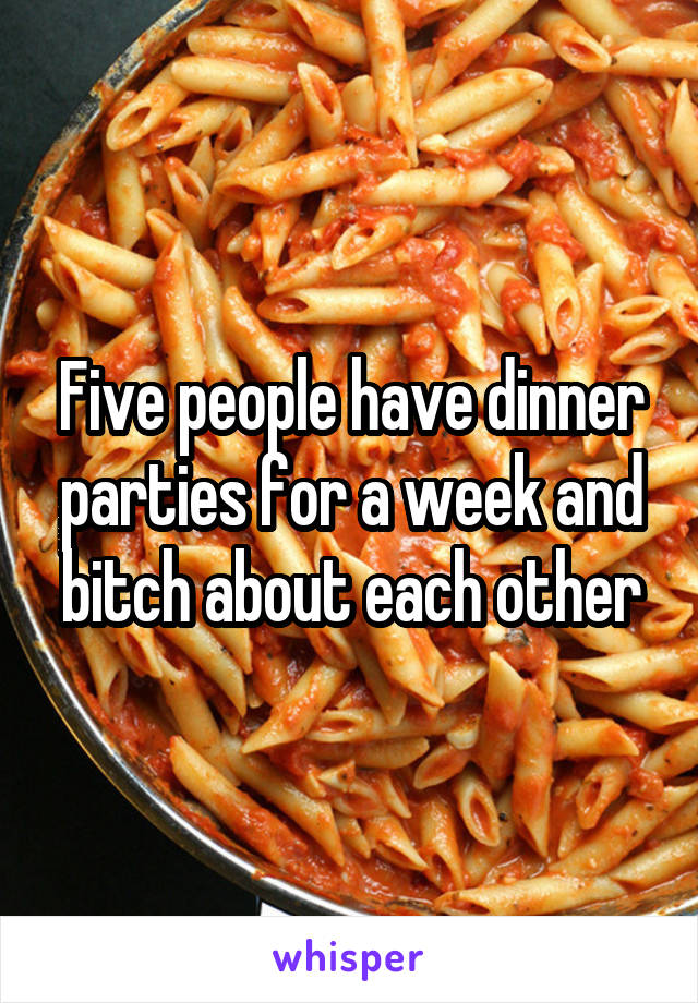Five people have dinner parties for a week and bitch about each other