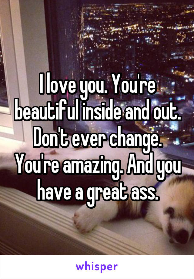 I love you. You're beautiful inside and out. Don't ever change. You're amazing. And you have a great ass.