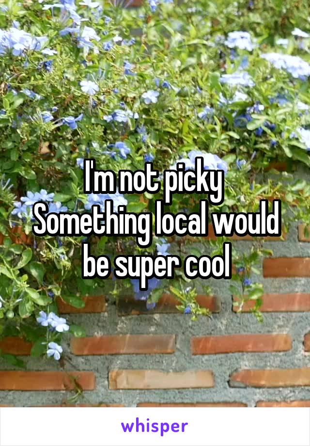 I'm not picky 
Something local would be super cool