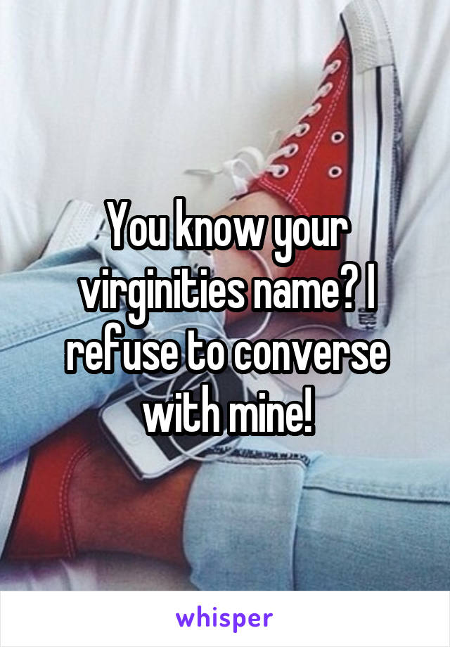 You know your virginities name? I refuse to converse with mine!