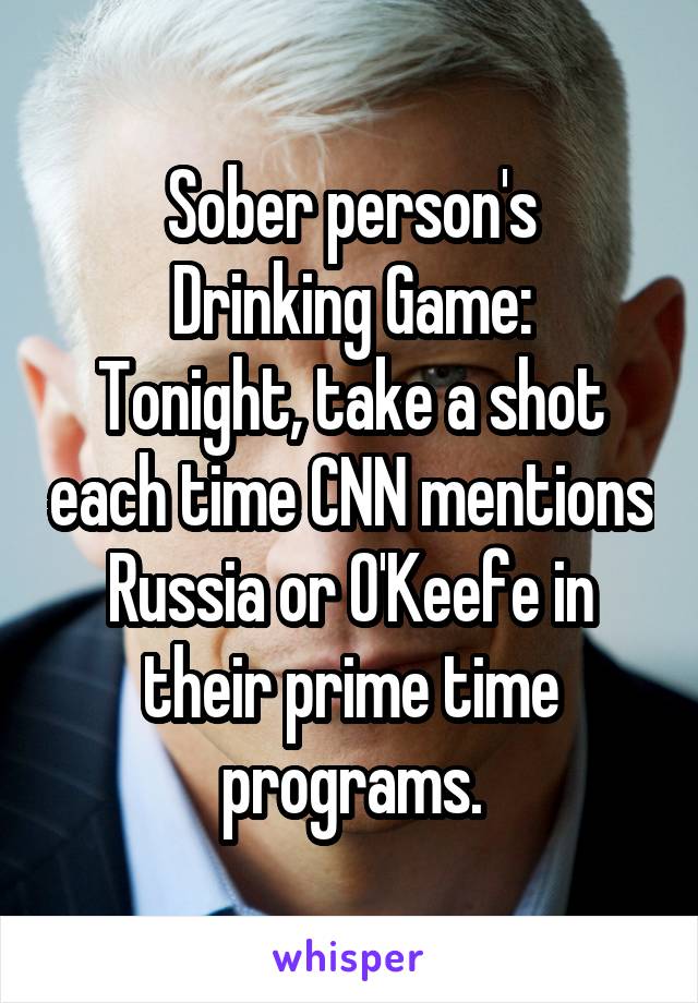 Sober person's
Drinking Game:
Tonight, take a shot each time CNN mentions Russia or O'Keefe in their prime time programs.