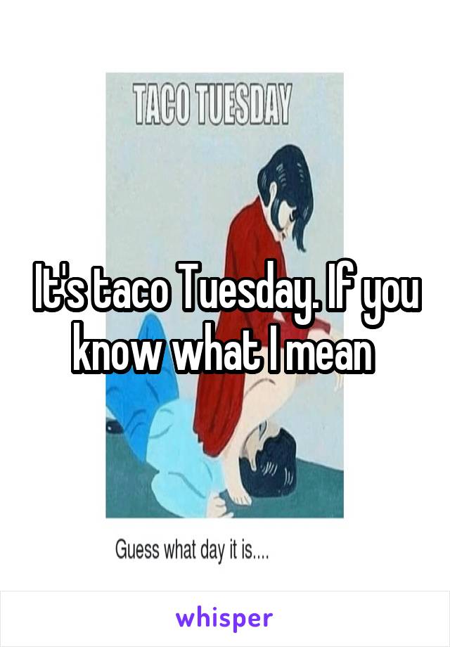 It's taco Tuesday. If you know what I mean 