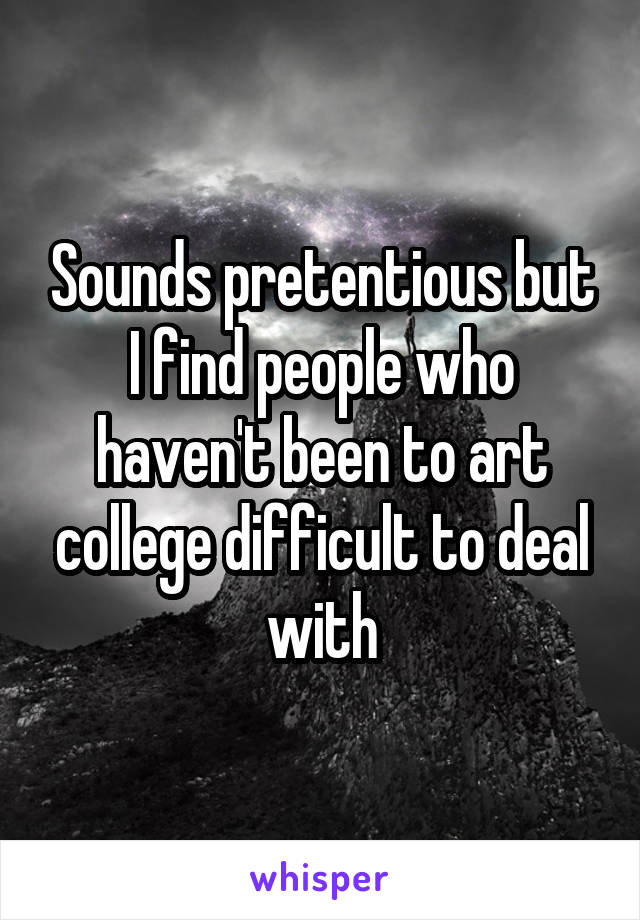 Sounds pretentious but I find people who haven't been to art college difficult to deal with