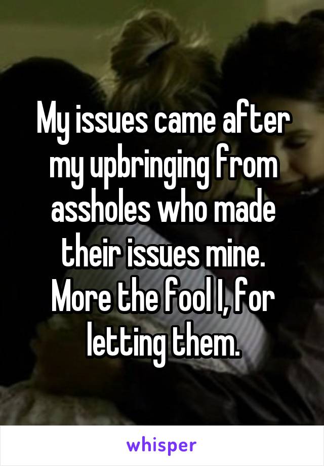 My issues came after my upbringing from assholes who made their issues mine.
More the fool I, for letting them.