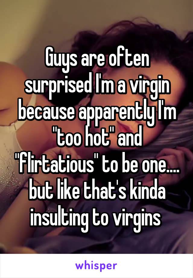 Guys are often surprised I'm a virgin because apparently I'm "too hot" and "flirtatious" to be one.... but like that's kinda insulting to virgins 