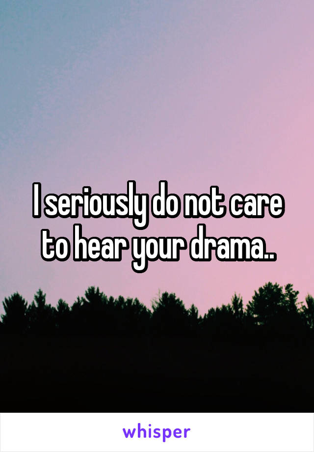 I seriously do not care to hear your drama..