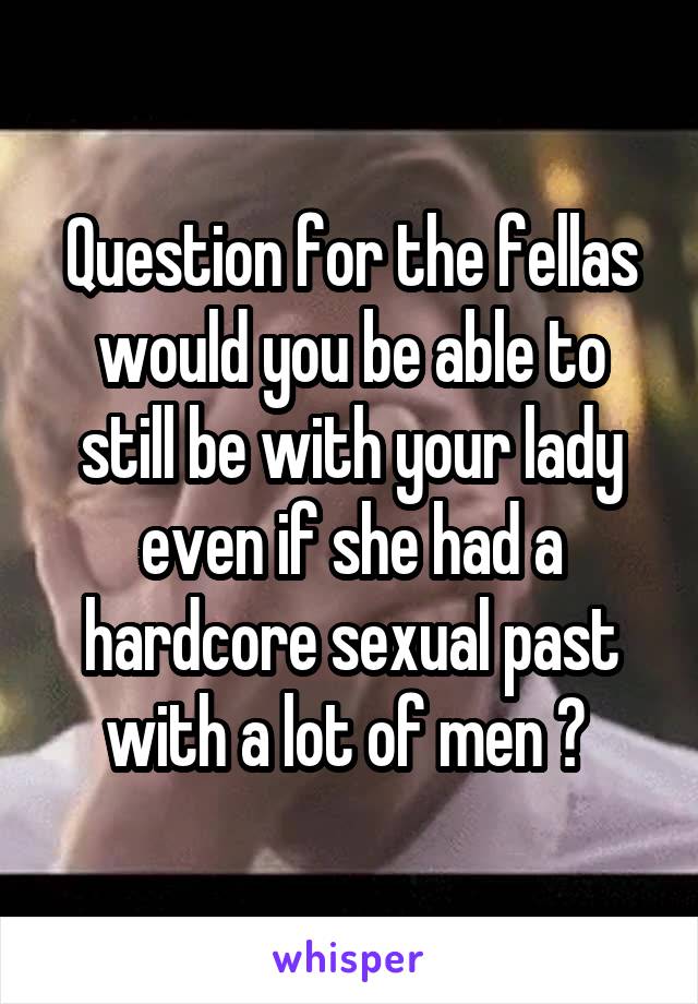 Question for the fellas would you be able to still be with your lady even if she had a hardcore sexual past with a lot of men ? 