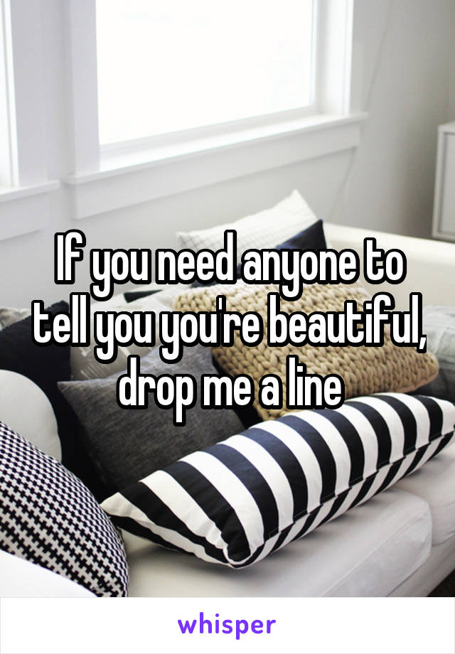 If you need anyone to tell you you're beautiful, drop me a line