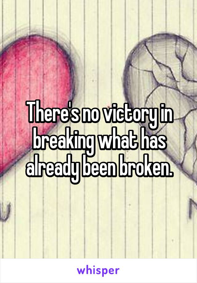 There's no victory in breaking what has already been broken.