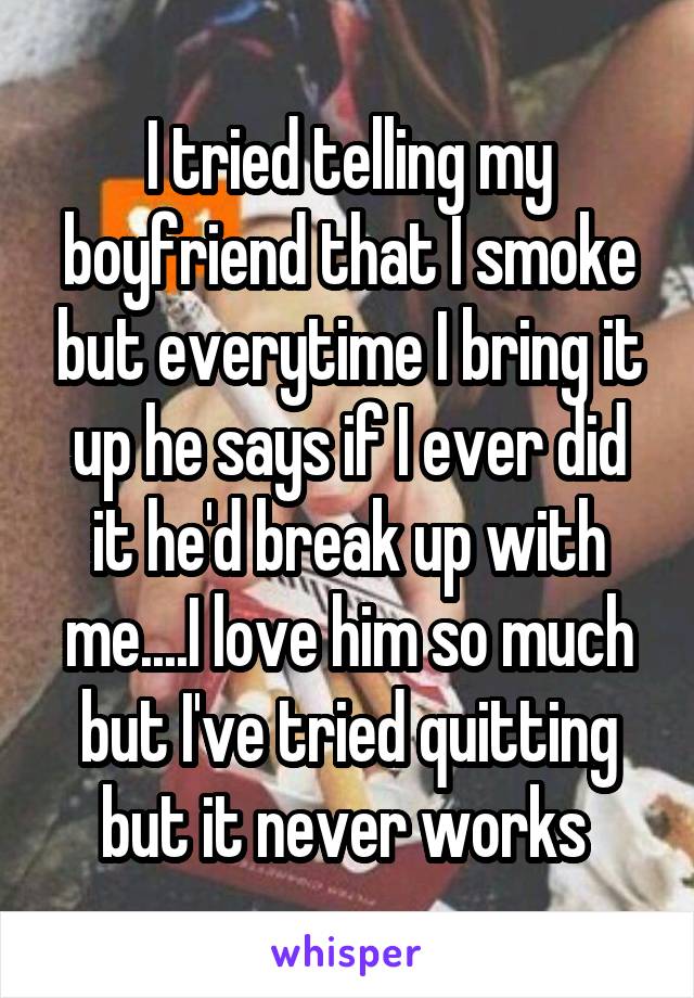 I tried telling my boyfriend that I smoke but everytime I bring it up he says if I ever did it he'd break up with me....I love him so much but I've tried quitting but it never works 