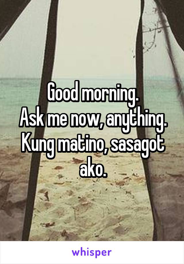 Good morning.
Ask me now, anything.
Kung matino, sasagot ako.