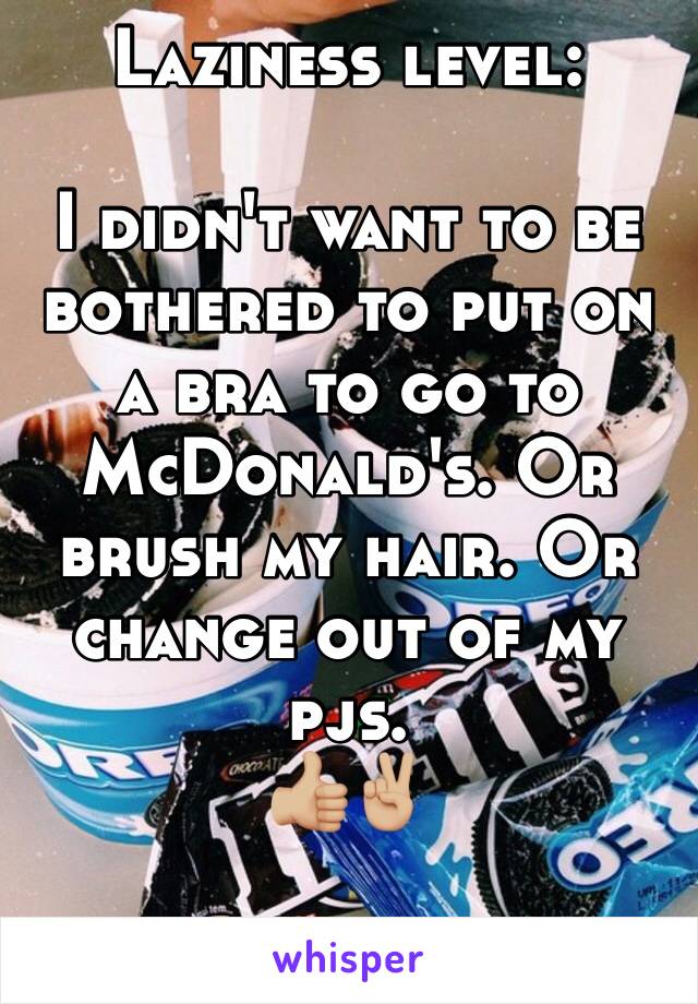 Laziness level:

I didn't want to be bothered to put on a bra to go to McDonald's. Or brush my hair. Or change out of my pjs. 
👍🏼✌🏼