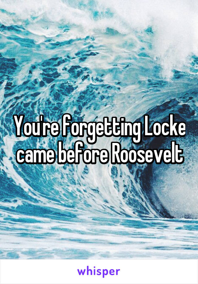 You're forgetting Locke came before Roosevelt