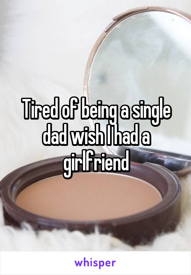 Tired of being a single dad wish I had a girlfriend