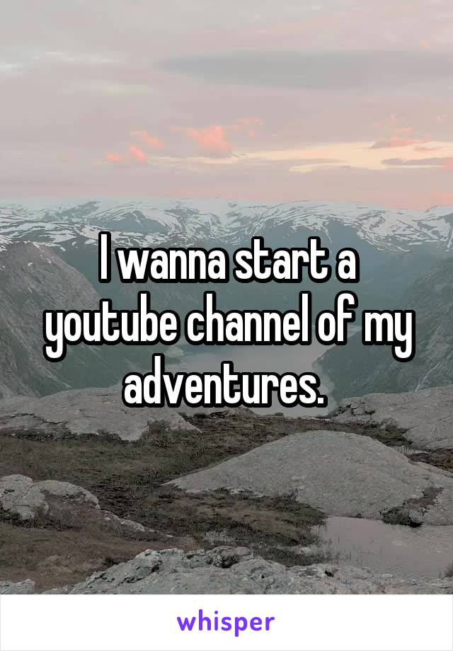 I wanna start a youtube channel of my adventures. 