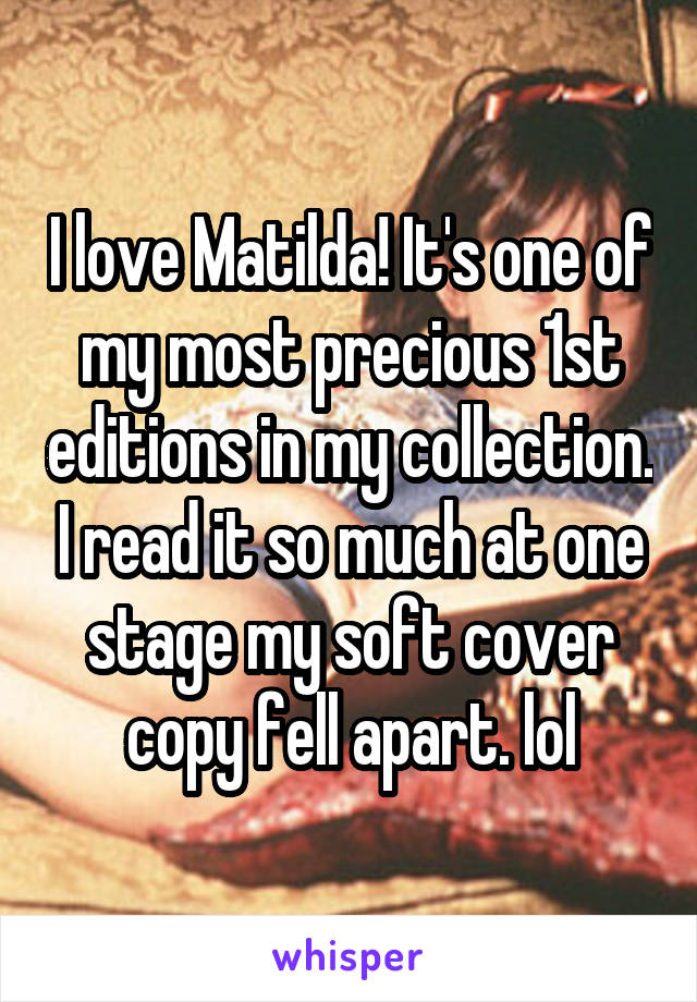 I love Matilda! It's one of my most precious 1st editions in my collection. I read it so much at one stage my soft cover copy fell apart. lol