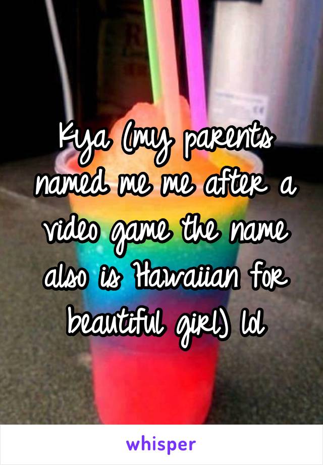 Kya (my parents named me me after a video game the name also is Hawaiian for beautiful girl) lol