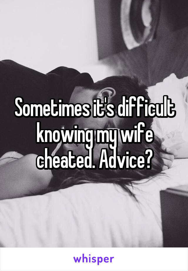 Sometimes it's difficult knowing my wife cheated. Advice?