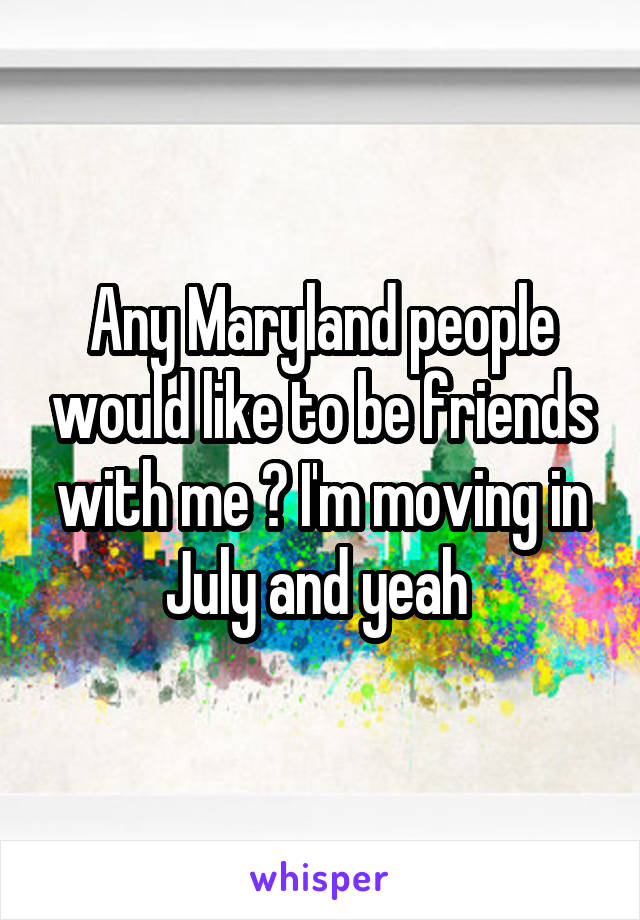 Any Maryland people would like to be friends with me ? I'm moving in July and yeah 