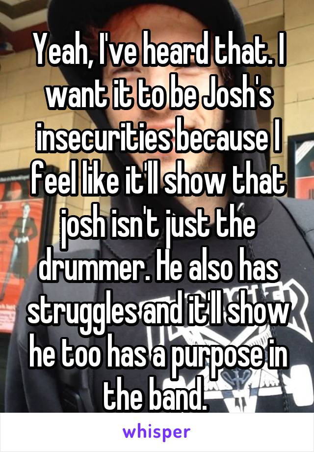 Yeah, I've heard that. I want it to be Josh's insecurities because I feel like it'll show that josh isn't just the drummer. He also has struggles and it'll show he too has a purpose in the band. 