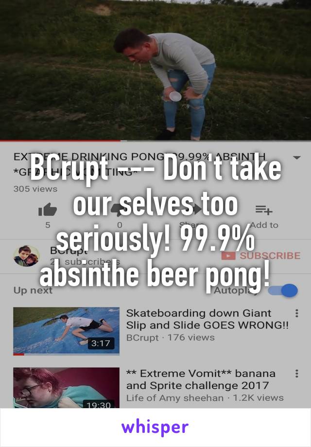 BCrupt --- Don't take our selves too seriously! 99.9% absinthe beer pong!