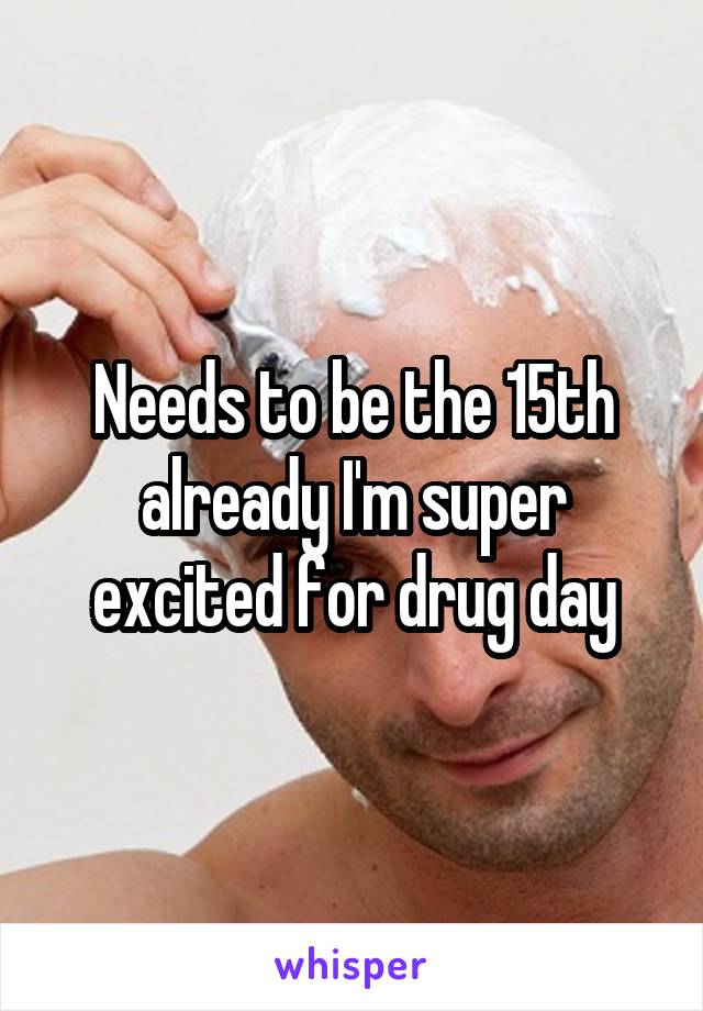 Needs to be the 15th already I'm super excited for drug day