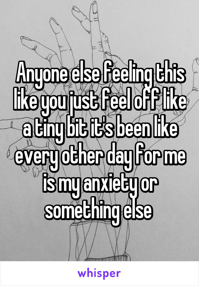 Anyone else feeling this like you just feel off like a tiny bit it's been like every other day for me is my anxiety or something else 