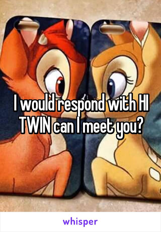 I would respond with HI TWIN can I meet you?