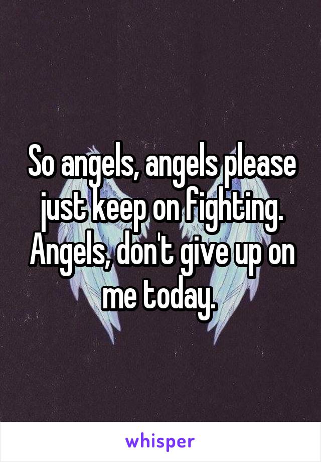 So angels, angels please just keep on fighting.
Angels, don't give up on me today. 