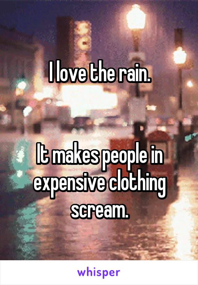 I love the rain.


It makes people in expensive clothing scream.