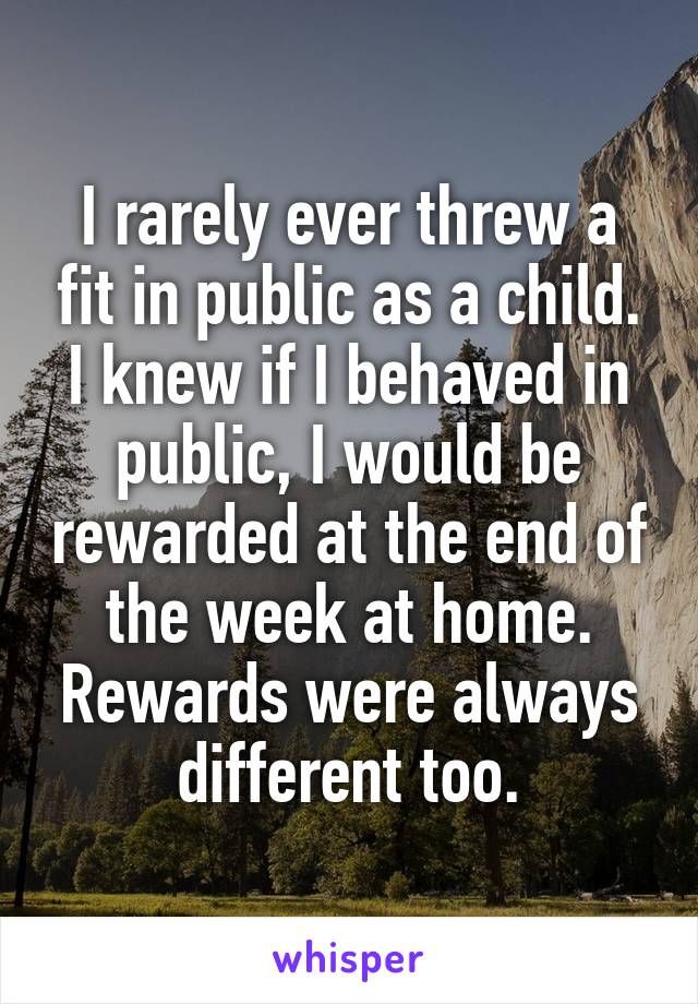 I rarely ever threw a fit in public as a child. I knew if I behaved in public, I would be rewarded at the end of the week at home. Rewards were always different too.