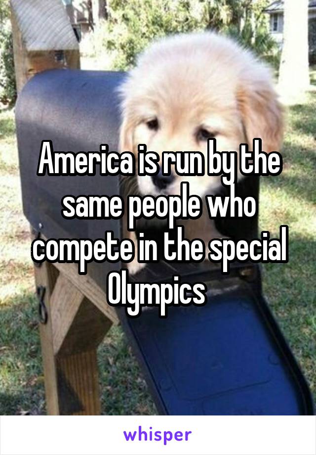 America is run by the same people who compete in the special Olympics 