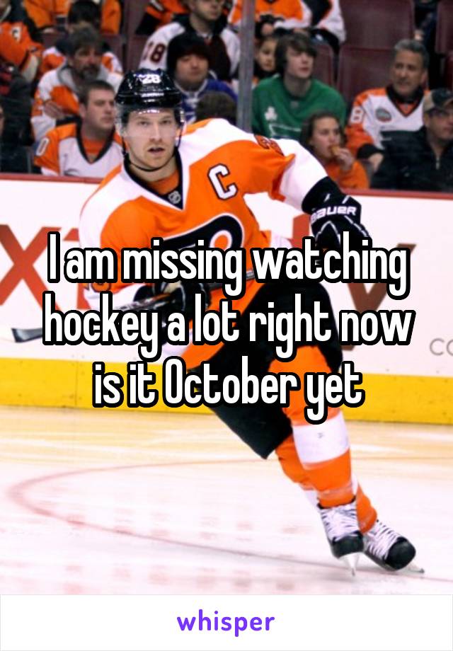 I am missing watching hockey a lot right now is it October yet