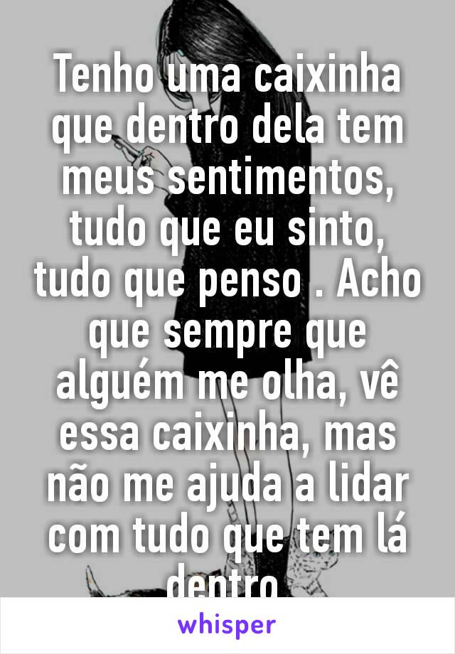 Tenho uma caixinha que dentro dela tem meus sentimentos, tudo que eu sinto, tudo que penso . Acho que sempre que alguém me olha, vê essa caixinha, mas não me ajuda a lidar com tudo que tem lá dentro​.