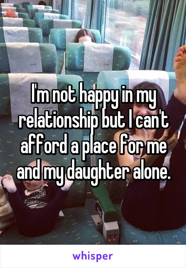 I'm not happy in my relationship but I can't afford a place for me and my daughter alone.