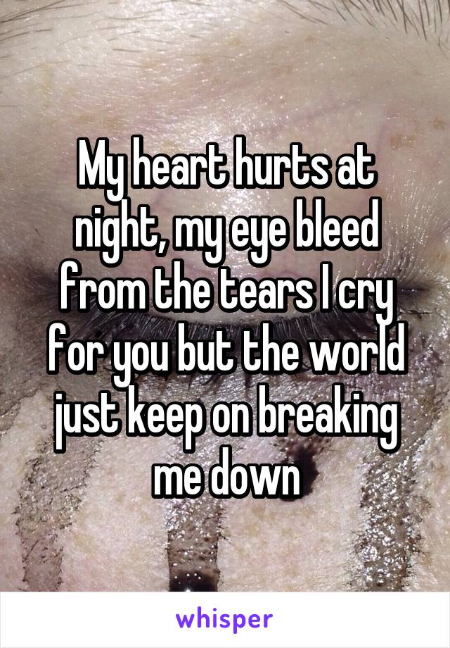 My heart hurts at night, my eye bleed from the tears I cry for you but the world just keep on breaking me down