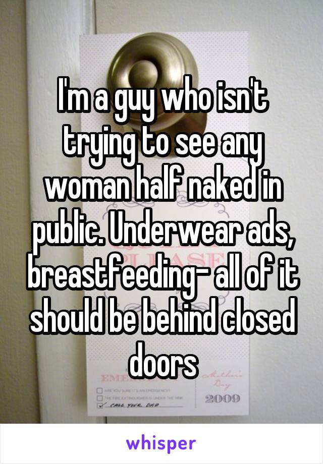 I'm a guy who isn't trying to see any woman half naked in public. Underwear ads, breastfeeding- all of it should be behind closed doors