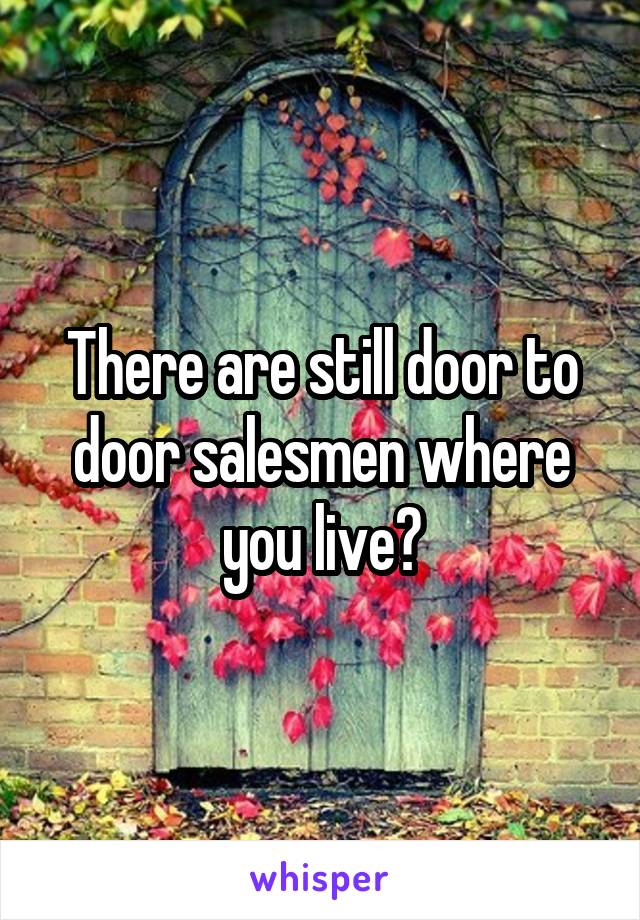 There are still door to door salesmen where you live?