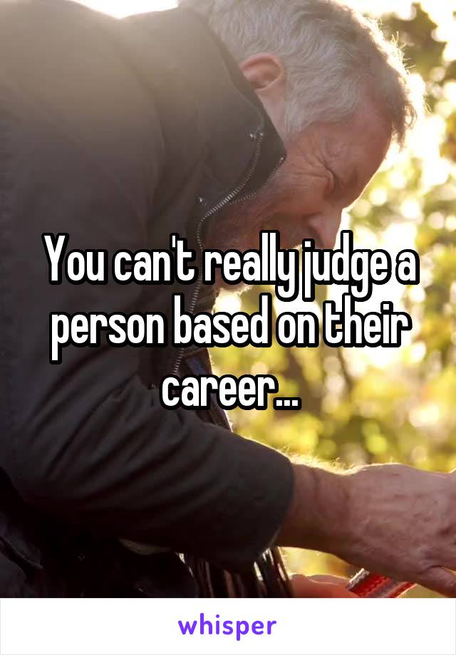 You can't really judge a person based on their career...