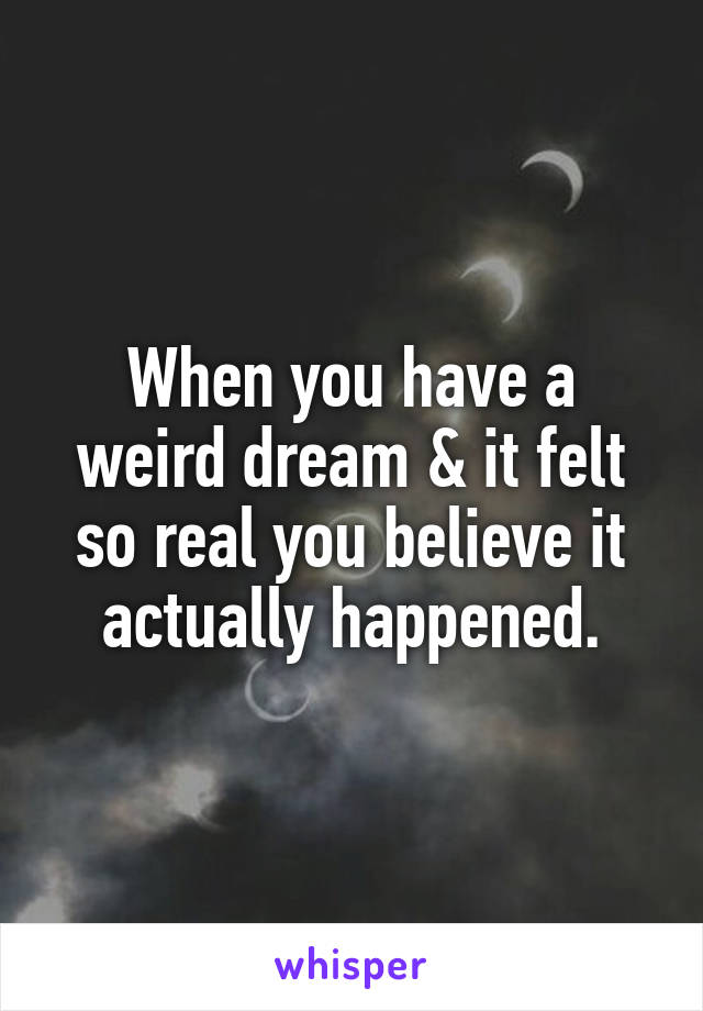 When you have a weird dream & it felt so real you believe it actually happened.