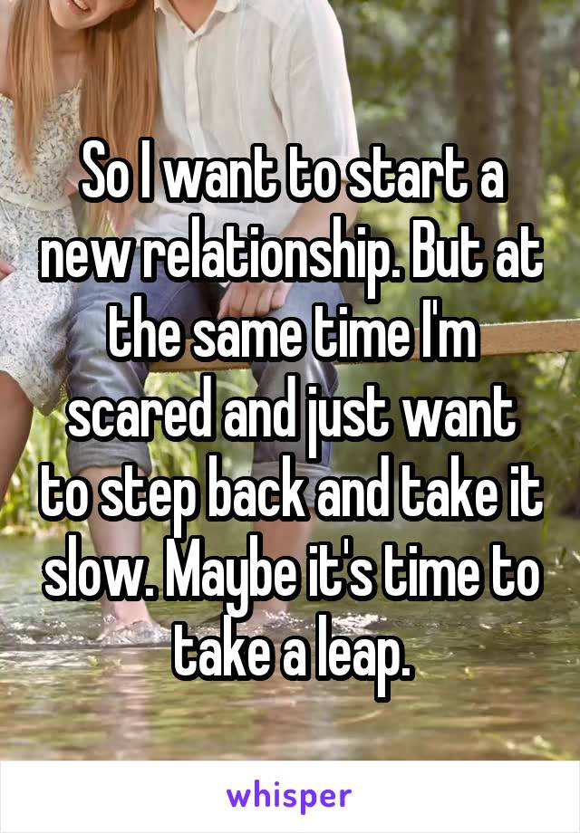 So I want to start a new relationship. But at the same time I'm scared and just want to step back and take it slow. Maybe it's time to take a leap.