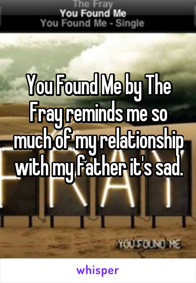 You Found Me by The Fray reminds me so much of my relationship with my father it's sad. 